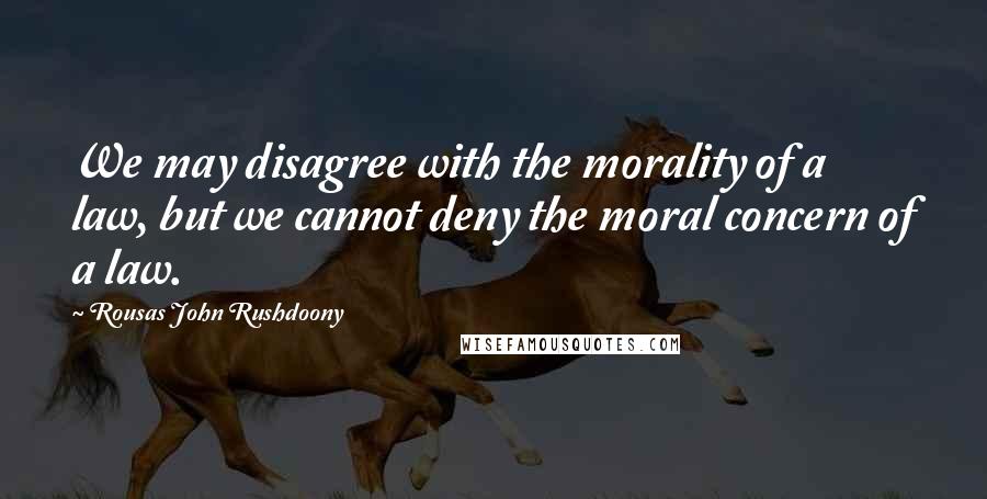 Rousas John Rushdoony Quotes: We may disagree with the morality of a law, but we cannot deny the moral concern of a law.