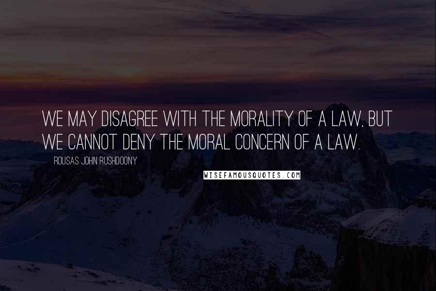 Rousas John Rushdoony Quotes: We may disagree with the morality of a law, but we cannot deny the moral concern of a law.