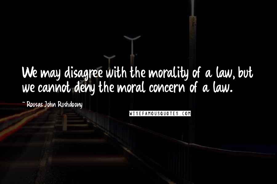 Rousas John Rushdoony Quotes: We may disagree with the morality of a law, but we cannot deny the moral concern of a law.