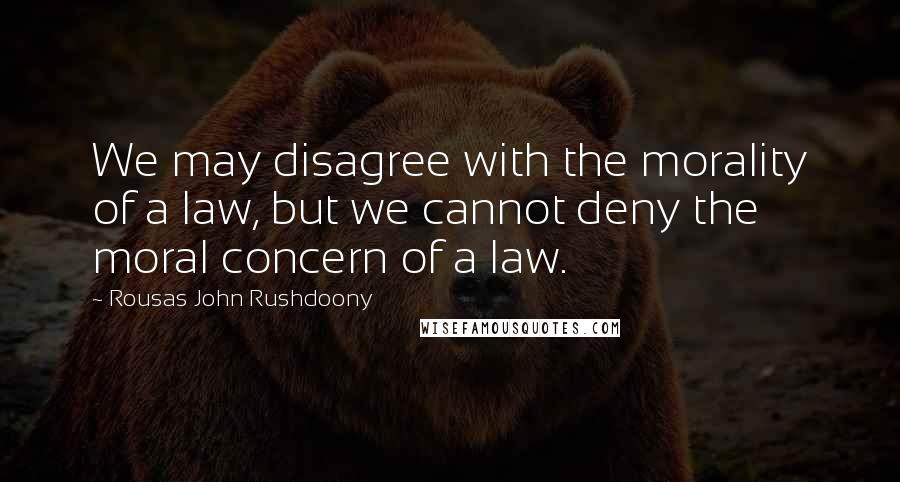 Rousas John Rushdoony Quotes: We may disagree with the morality of a law, but we cannot deny the moral concern of a law.