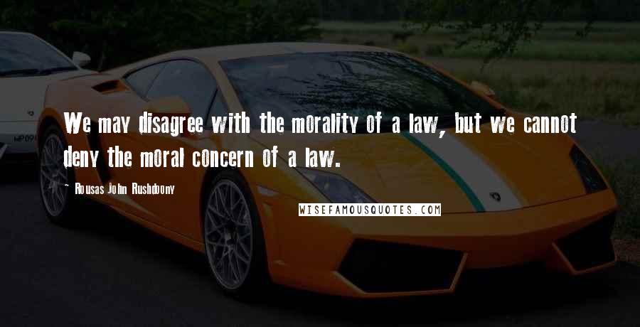 Rousas John Rushdoony Quotes: We may disagree with the morality of a law, but we cannot deny the moral concern of a law.