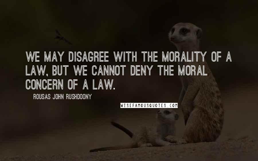 Rousas John Rushdoony Quotes: We may disagree with the morality of a law, but we cannot deny the moral concern of a law.