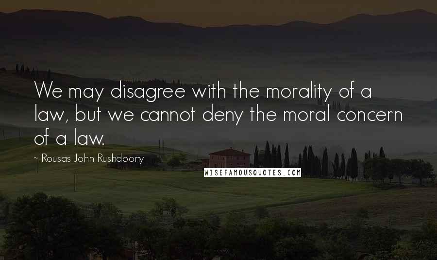 Rousas John Rushdoony Quotes: We may disagree with the morality of a law, but we cannot deny the moral concern of a law.