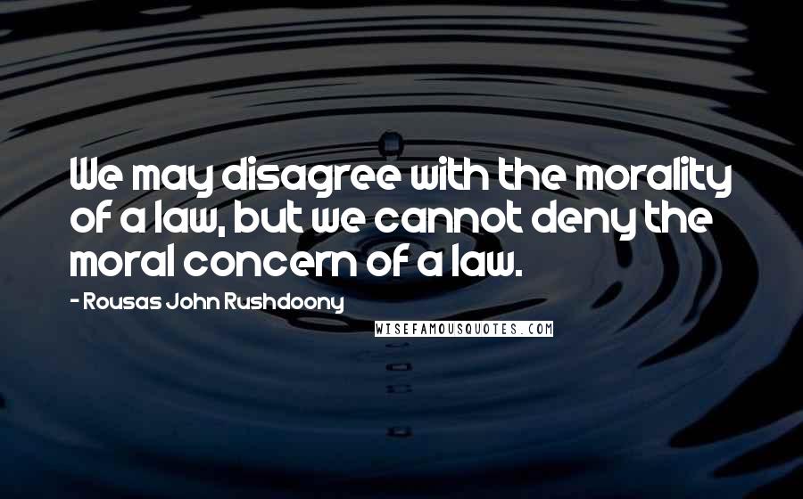 Rousas John Rushdoony Quotes: We may disagree with the morality of a law, but we cannot deny the moral concern of a law.
