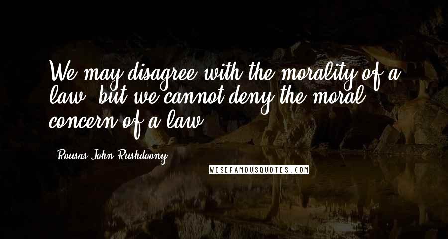 Rousas John Rushdoony Quotes: We may disagree with the morality of a law, but we cannot deny the moral concern of a law.