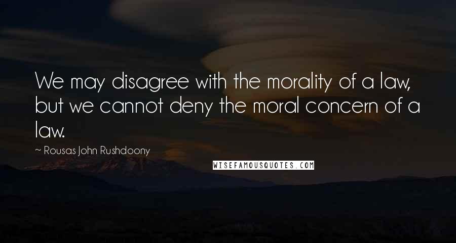 Rousas John Rushdoony Quotes: We may disagree with the morality of a law, but we cannot deny the moral concern of a law.