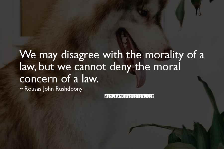 Rousas John Rushdoony Quotes: We may disagree with the morality of a law, but we cannot deny the moral concern of a law.