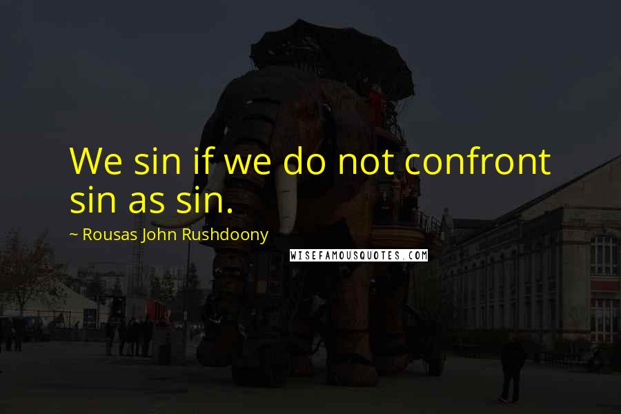 Rousas John Rushdoony Quotes: We sin if we do not confront sin as sin.