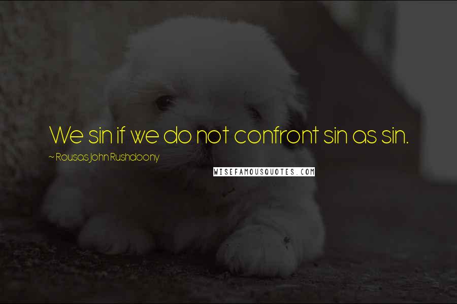 Rousas John Rushdoony Quotes: We sin if we do not confront sin as sin.