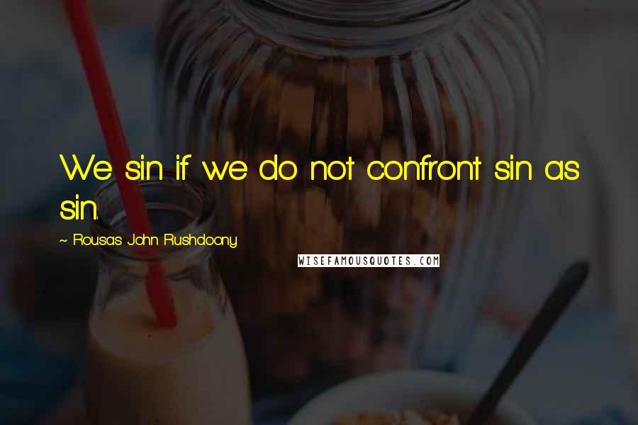 Rousas John Rushdoony Quotes: We sin if we do not confront sin as sin.