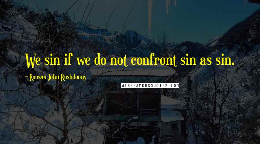 Rousas John Rushdoony Quotes: We sin if we do not confront sin as sin.