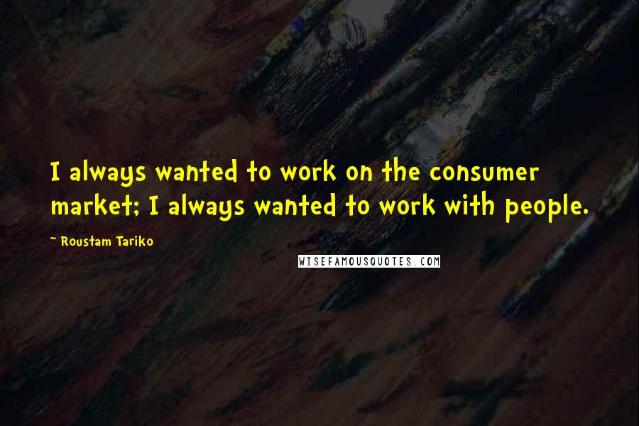 Roustam Tariko Quotes: I always wanted to work on the consumer market; I always wanted to work with people.