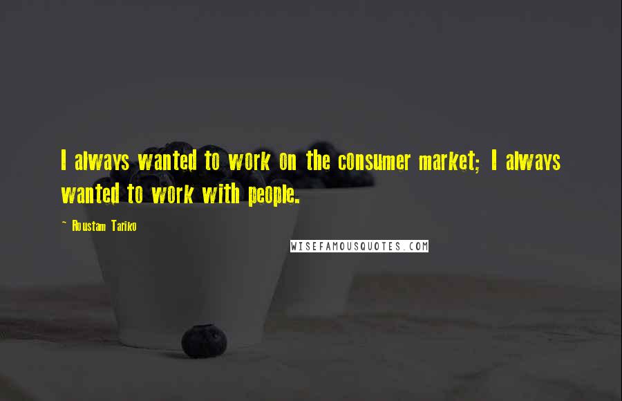 Roustam Tariko Quotes: I always wanted to work on the consumer market; I always wanted to work with people.