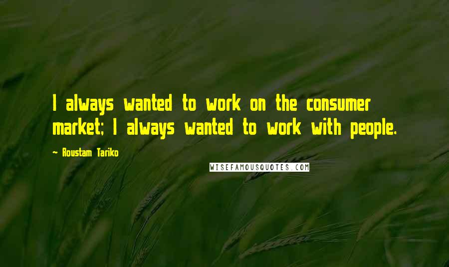 Roustam Tariko Quotes: I always wanted to work on the consumer market; I always wanted to work with people.