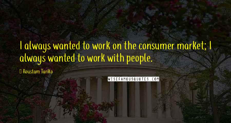 Roustam Tariko Quotes: I always wanted to work on the consumer market; I always wanted to work with people.