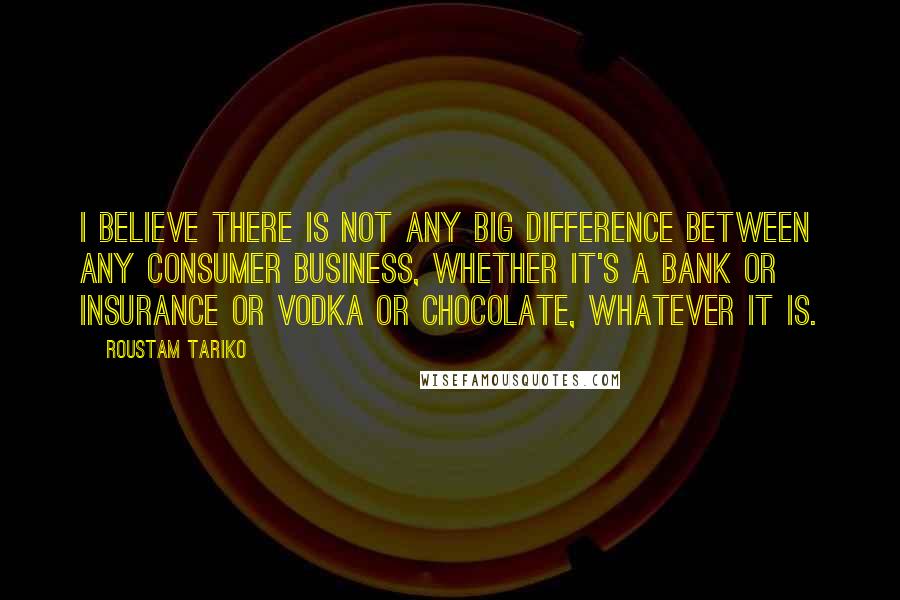 Roustam Tariko Quotes: I believe there is not any big difference between any consumer business, whether it's a bank or insurance or vodka or chocolate, whatever it is.