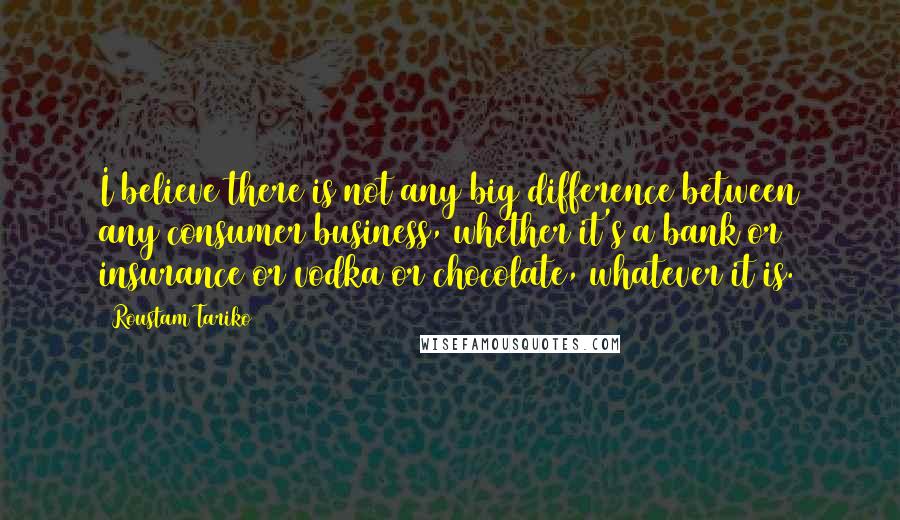 Roustam Tariko Quotes: I believe there is not any big difference between any consumer business, whether it's a bank or insurance or vodka or chocolate, whatever it is.