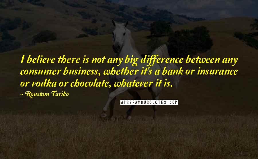 Roustam Tariko Quotes: I believe there is not any big difference between any consumer business, whether it's a bank or insurance or vodka or chocolate, whatever it is.