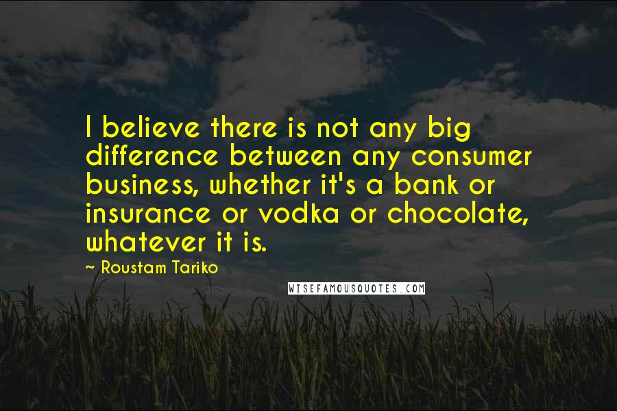 Roustam Tariko Quotes: I believe there is not any big difference between any consumer business, whether it's a bank or insurance or vodka or chocolate, whatever it is.