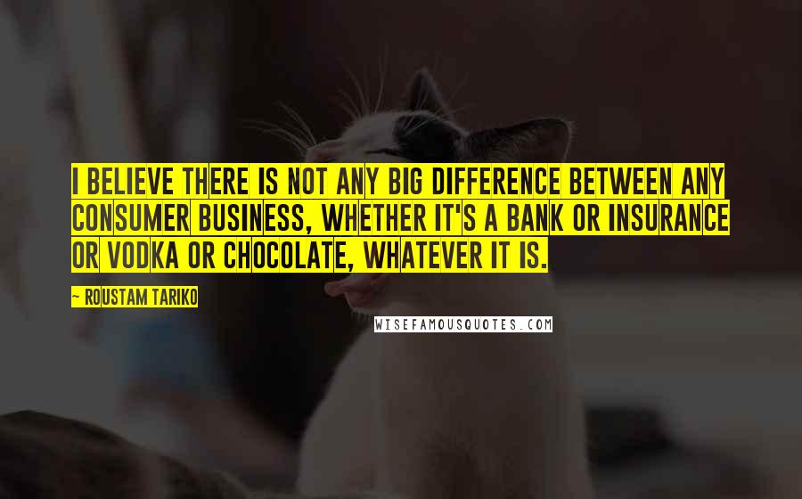 Roustam Tariko Quotes: I believe there is not any big difference between any consumer business, whether it's a bank or insurance or vodka or chocolate, whatever it is.