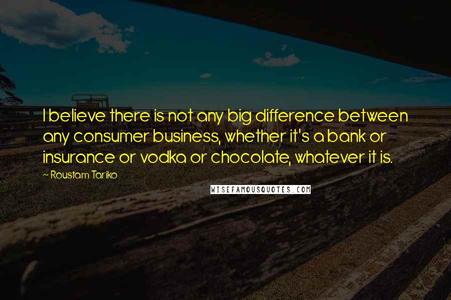 Roustam Tariko Quotes: I believe there is not any big difference between any consumer business, whether it's a bank or insurance or vodka or chocolate, whatever it is.