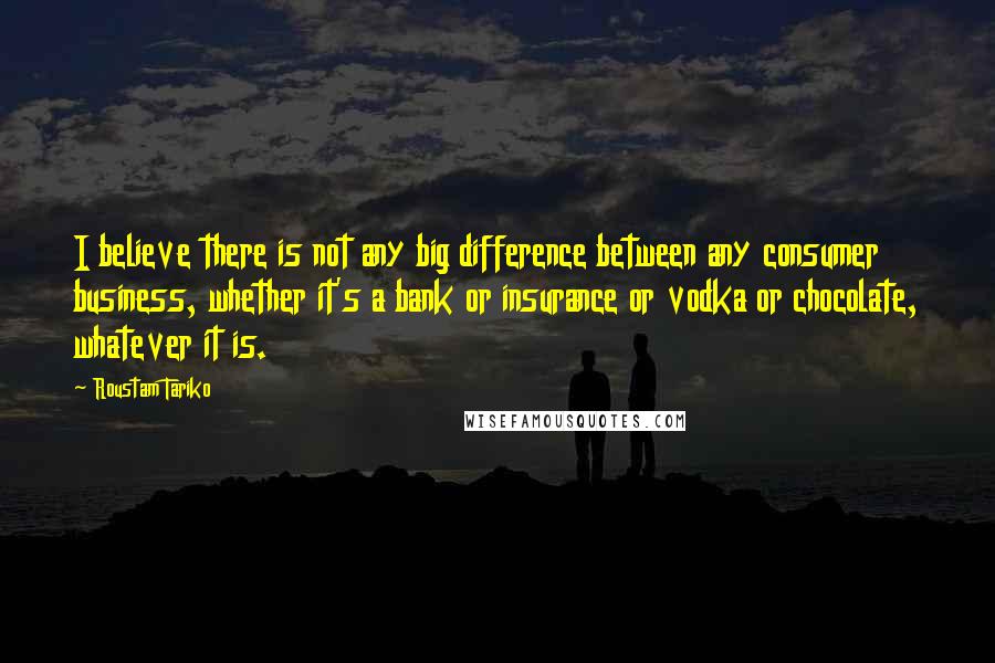 Roustam Tariko Quotes: I believe there is not any big difference between any consumer business, whether it's a bank or insurance or vodka or chocolate, whatever it is.