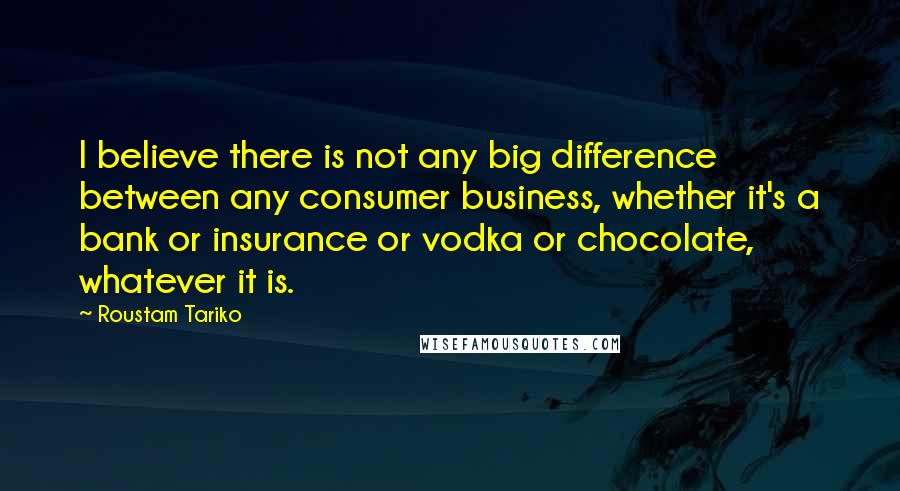 Roustam Tariko Quotes: I believe there is not any big difference between any consumer business, whether it's a bank or insurance or vodka or chocolate, whatever it is.