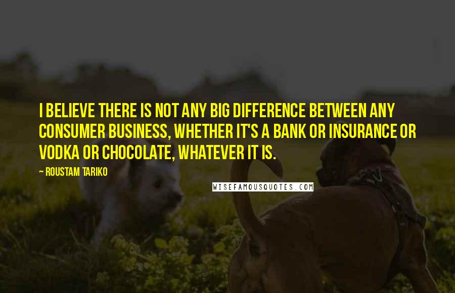 Roustam Tariko Quotes: I believe there is not any big difference between any consumer business, whether it's a bank or insurance or vodka or chocolate, whatever it is.