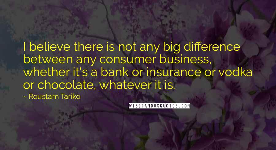 Roustam Tariko Quotes: I believe there is not any big difference between any consumer business, whether it's a bank or insurance or vodka or chocolate, whatever it is.