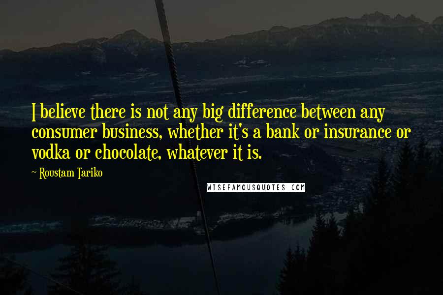 Roustam Tariko Quotes: I believe there is not any big difference between any consumer business, whether it's a bank or insurance or vodka or chocolate, whatever it is.