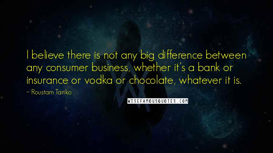Roustam Tariko Quotes: I believe there is not any big difference between any consumer business, whether it's a bank or insurance or vodka or chocolate, whatever it is.