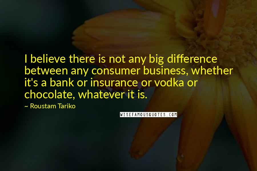 Roustam Tariko Quotes: I believe there is not any big difference between any consumer business, whether it's a bank or insurance or vodka or chocolate, whatever it is.