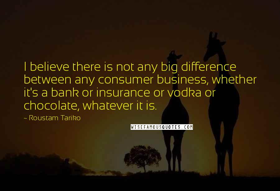 Roustam Tariko Quotes: I believe there is not any big difference between any consumer business, whether it's a bank or insurance or vodka or chocolate, whatever it is.