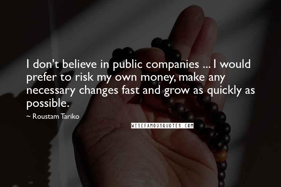 Roustam Tariko Quotes: I don't believe in public companies ... I would prefer to risk my own money, make any necessary changes fast and grow as quickly as possible.