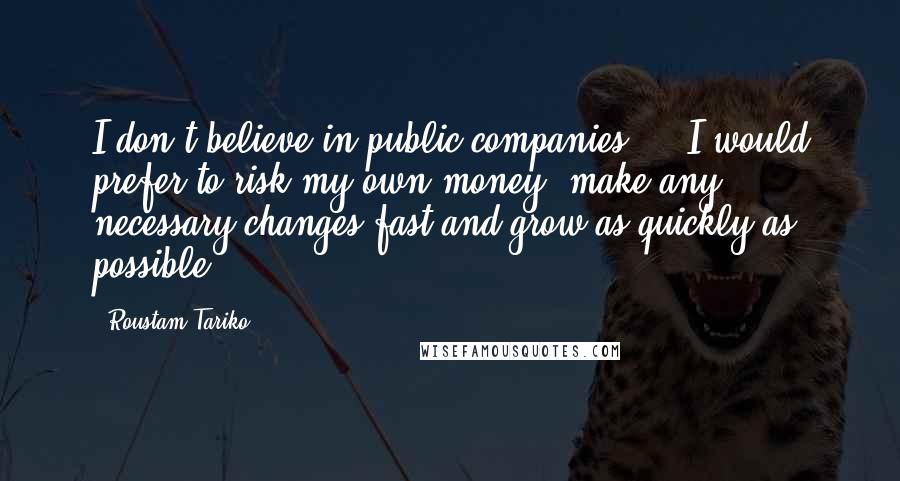 Roustam Tariko Quotes: I don't believe in public companies ... I would prefer to risk my own money, make any necessary changes fast and grow as quickly as possible.