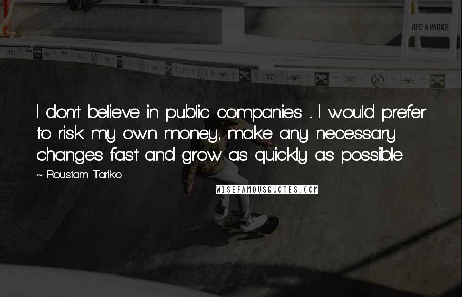 Roustam Tariko Quotes: I don't believe in public companies ... I would prefer to risk my own money, make any necessary changes fast and grow as quickly as possible.
