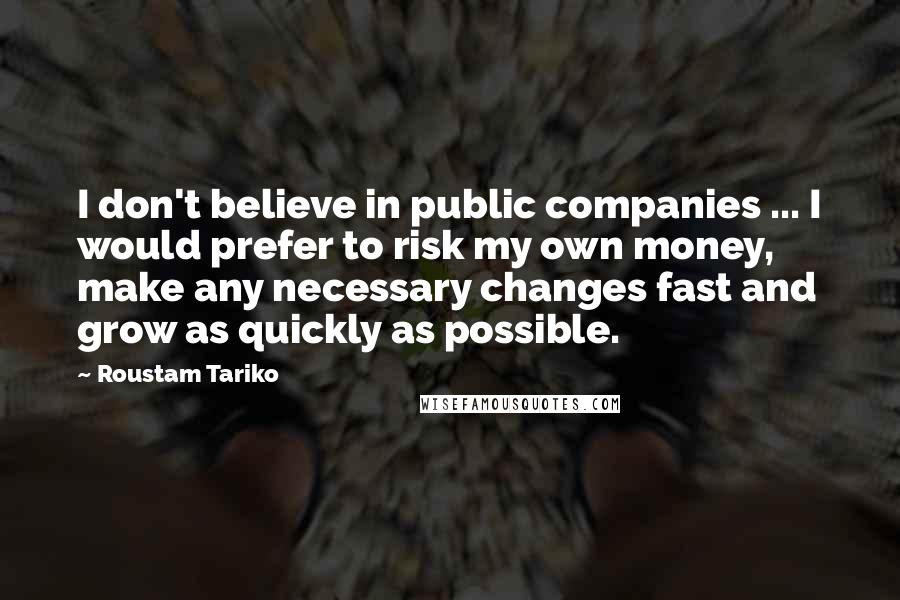 Roustam Tariko Quotes: I don't believe in public companies ... I would prefer to risk my own money, make any necessary changes fast and grow as quickly as possible.