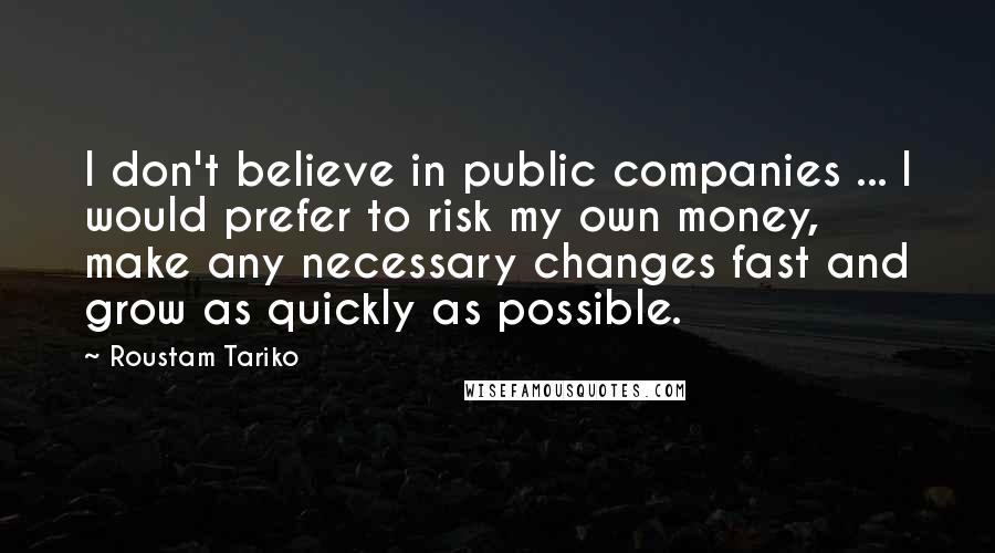 Roustam Tariko Quotes: I don't believe in public companies ... I would prefer to risk my own money, make any necessary changes fast and grow as quickly as possible.