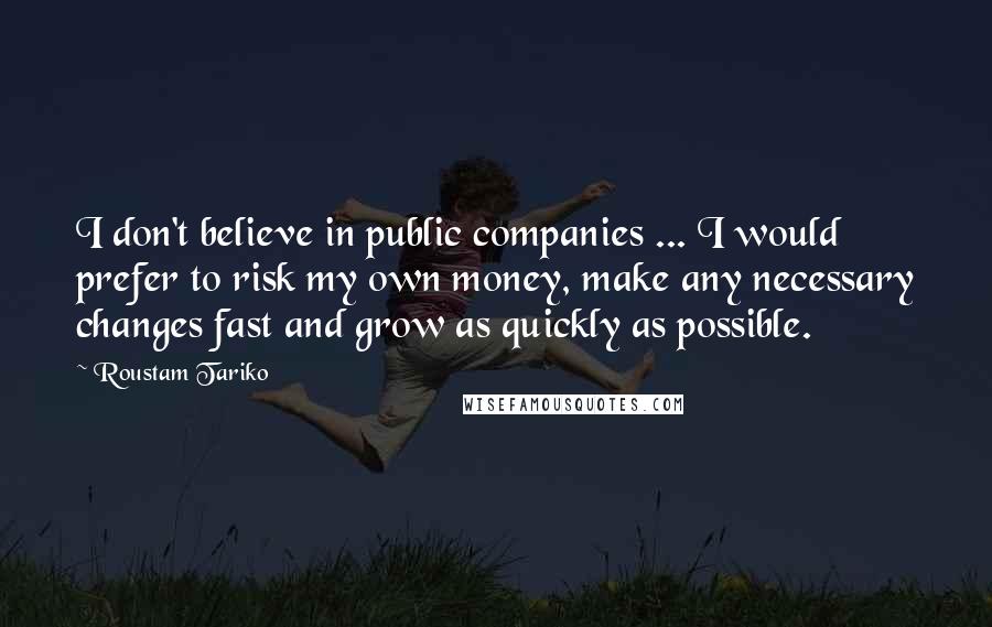 Roustam Tariko Quotes: I don't believe in public companies ... I would prefer to risk my own money, make any necessary changes fast and grow as quickly as possible.