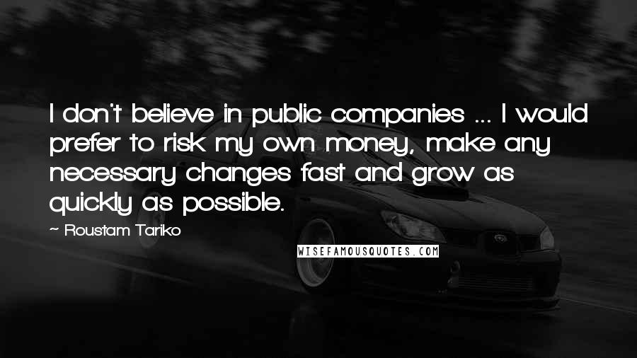 Roustam Tariko Quotes: I don't believe in public companies ... I would prefer to risk my own money, make any necessary changes fast and grow as quickly as possible.
