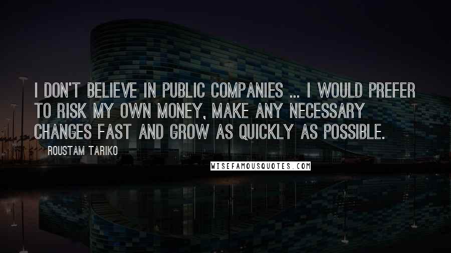 Roustam Tariko Quotes: I don't believe in public companies ... I would prefer to risk my own money, make any necessary changes fast and grow as quickly as possible.