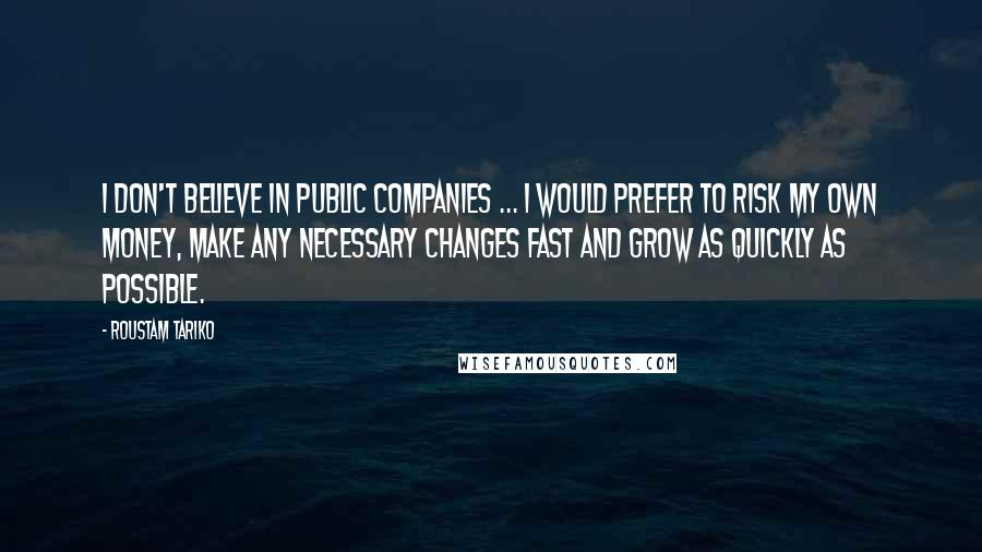 Roustam Tariko Quotes: I don't believe in public companies ... I would prefer to risk my own money, make any necessary changes fast and grow as quickly as possible.