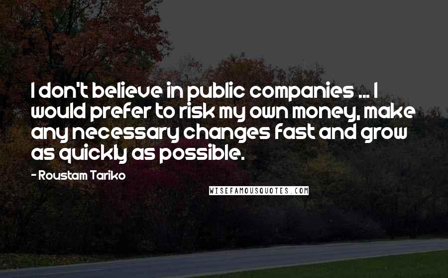 Roustam Tariko Quotes: I don't believe in public companies ... I would prefer to risk my own money, make any necessary changes fast and grow as quickly as possible.
