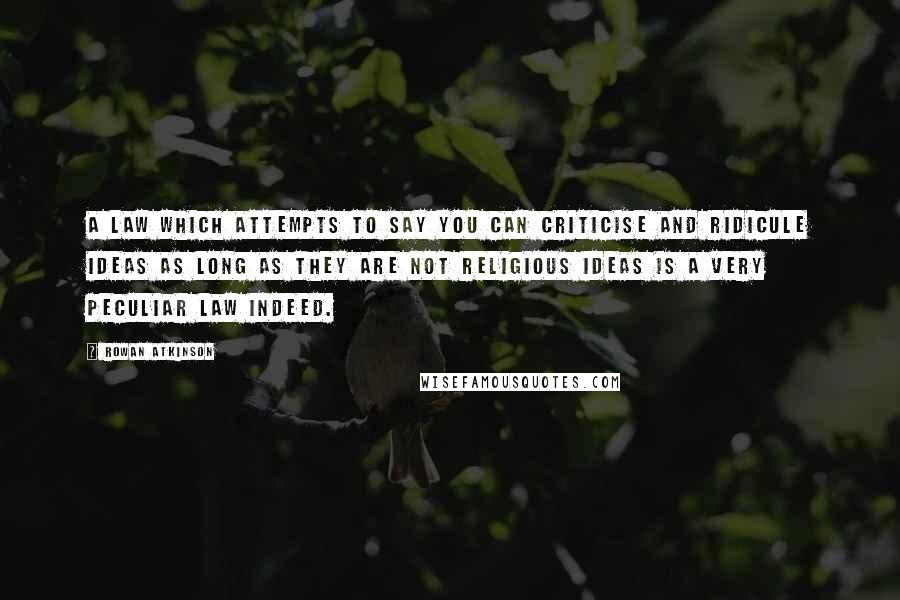 Rowan Atkinson Quotes: A law which attempts to say you can criticise and ridicule ideas as long as they are not religious ideas is a very peculiar law indeed.