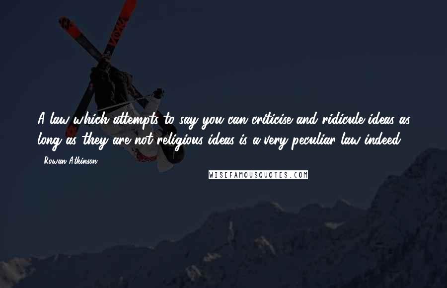 Rowan Atkinson Quotes: A law which attempts to say you can criticise and ridicule ideas as long as they are not religious ideas is a very peculiar law indeed.