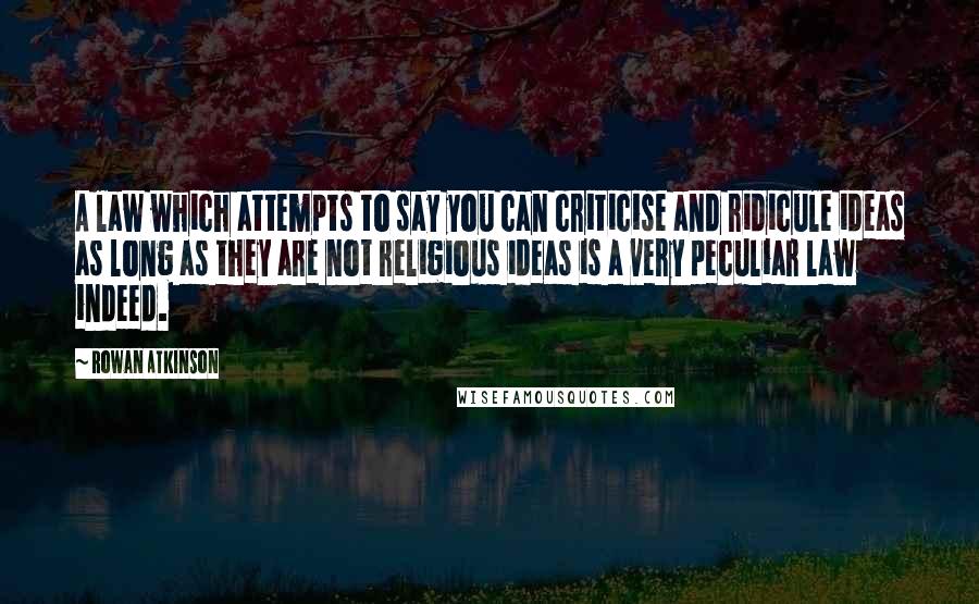 Rowan Atkinson Quotes: A law which attempts to say you can criticise and ridicule ideas as long as they are not religious ideas is a very peculiar law indeed.