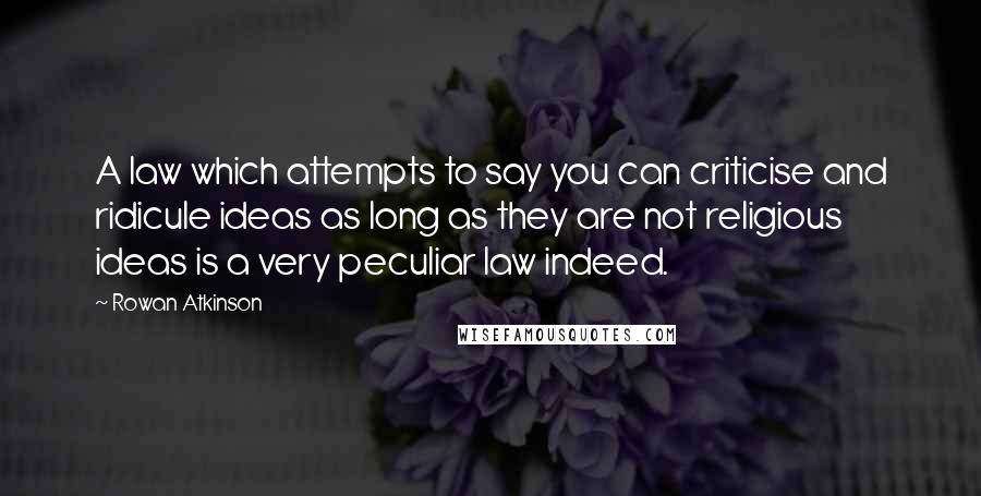 Rowan Atkinson Quotes: A law which attempts to say you can criticise and ridicule ideas as long as they are not religious ideas is a very peculiar law indeed.