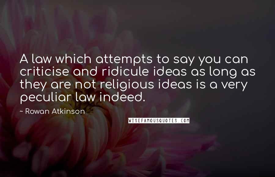 Rowan Atkinson Quotes: A law which attempts to say you can criticise and ridicule ideas as long as they are not religious ideas is a very peculiar law indeed.