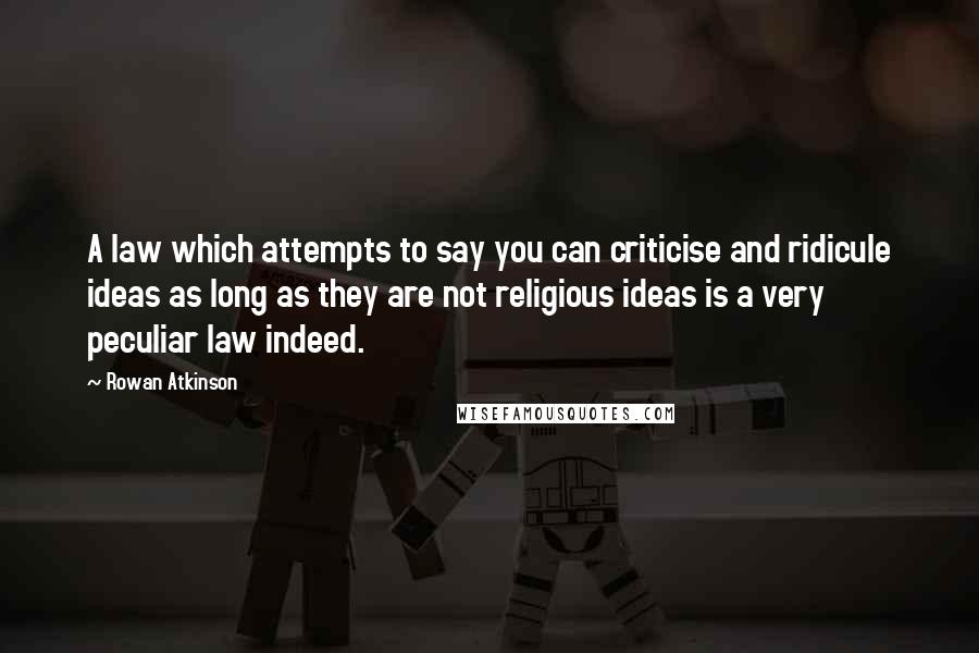 Rowan Atkinson Quotes: A law which attempts to say you can criticise and ridicule ideas as long as they are not religious ideas is a very peculiar law indeed.