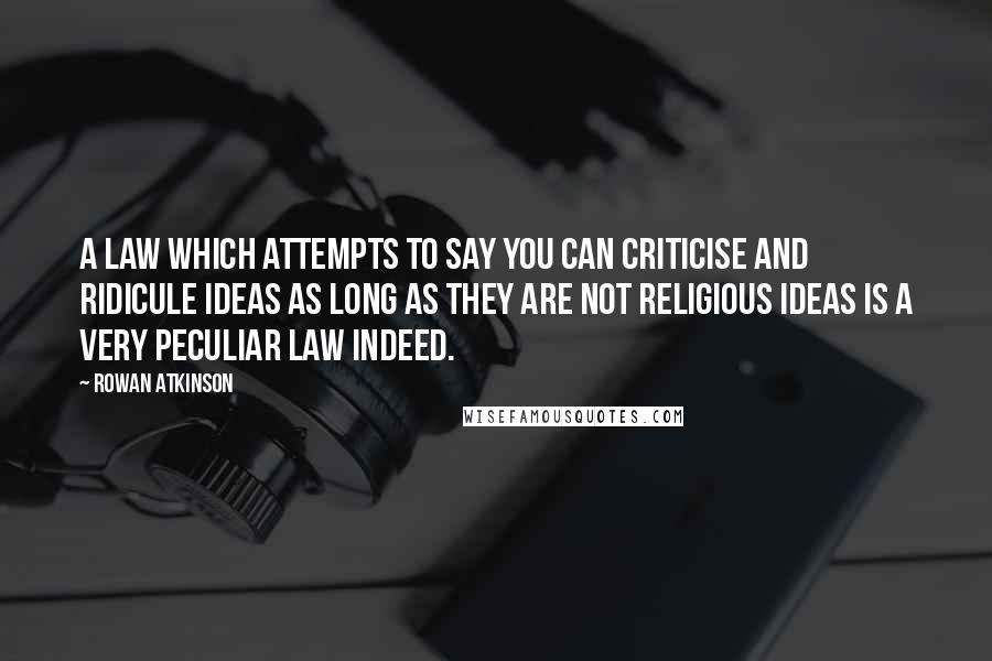 Rowan Atkinson Quotes: A law which attempts to say you can criticise and ridicule ideas as long as they are not religious ideas is a very peculiar law indeed.